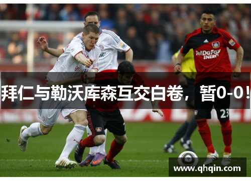 拜仁与勒沃库森互交白卷,暂0-0! 拜仁与勒沃库森互交白卷,暂0-0!