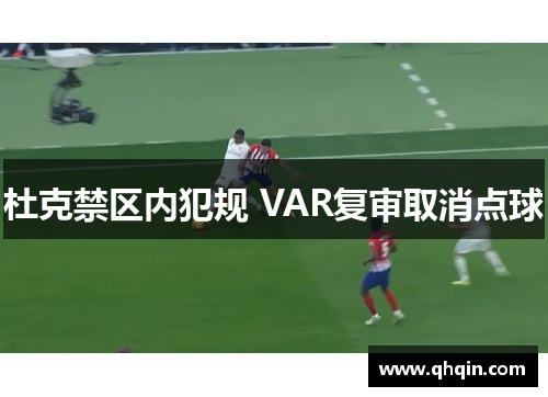 杜克禁区内犯规 VAR复审取消点球 杜克禁区内犯规 VAR复审取消点球