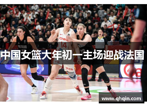 中国女篮大年初一主场迎战法国 